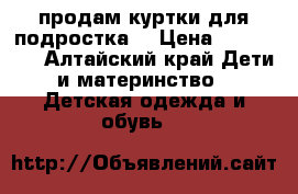 продам куртки для подростка  › Цена ­ 500-700 - Алтайский край Дети и материнство » Детская одежда и обувь   